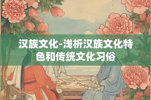 汉族文化-浅析汉族文化特色和传统文化习俗