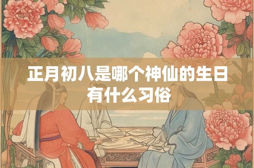 正月初八是哪个神仙的生日 有什么习俗