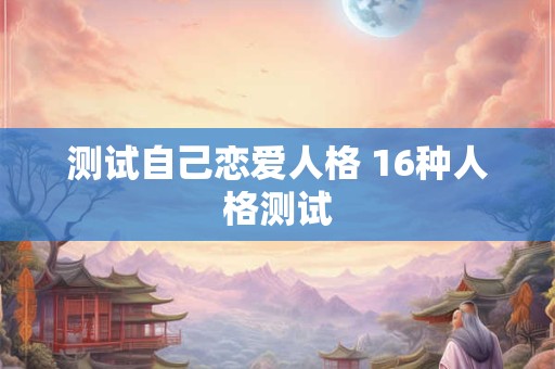 详细阅读:测试自己恋爱人格 16种人格测试 测试自己恋爱人格 16种人格测试