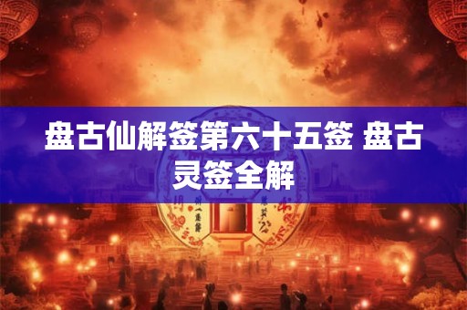 盘古仙解签第六十五签 盘古灵签全解