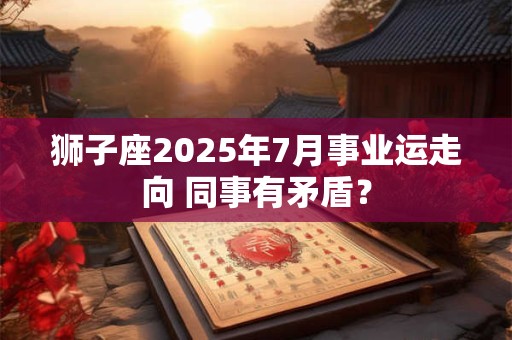 狮子座2025年7月事业运走向 同事有矛盾？