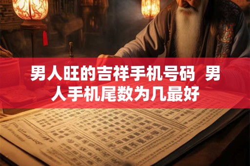 男人旺的吉祥手机号码  男人手机尾数为几最好