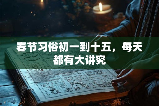 春节习俗初一到十五，每天都有大讲究