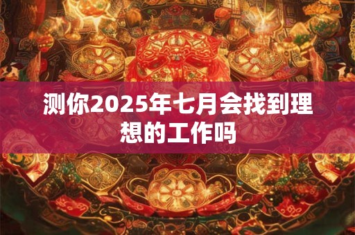 测你2025年七月会找到理想的工作吗