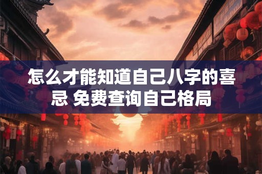 怎么才能知道自己八字的喜忌 免费查询自己格局