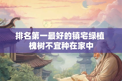 排名第一最好的镇宅绿植 槐树不宜种在家中