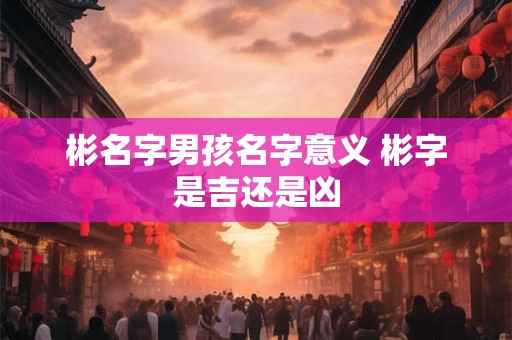 彬名字男孩名字意义 彬字是吉还是凶