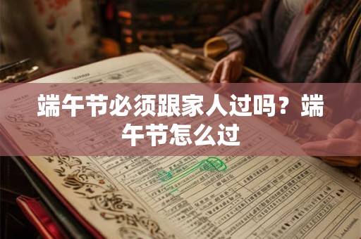 端午节必须跟家人过吗？端午节怎么过