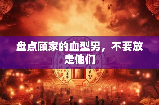 盘点顾家的血型男，不要放走他们