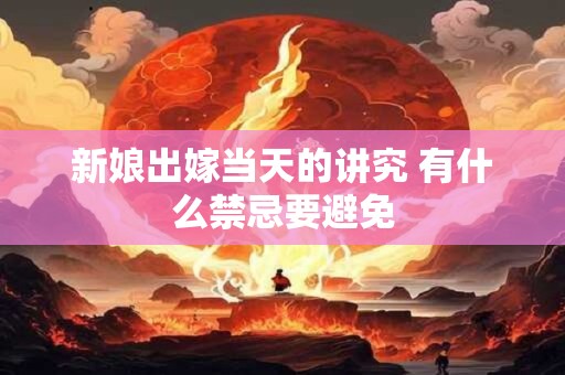 新娘出嫁当天的讲究 有什么禁忌要避免