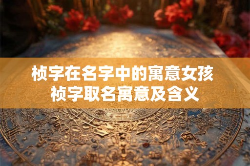 桢字在名字中的寓意女孩 祯字取名寓意及含义
