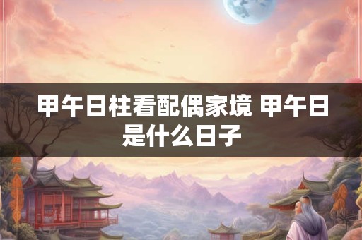 甲午日柱看配偶家境 甲午日是什么日子