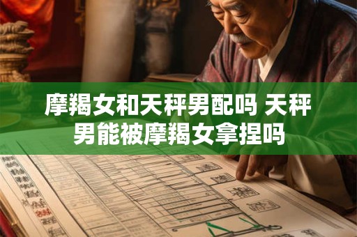 摩羯女和天秤男配吗 天秤男能被摩羯女拿捏吗