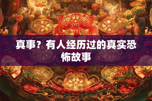 真事？有人经历过的真实恐怖故事