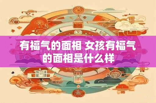 有福气的面相 女孩有福气的面相是什么样