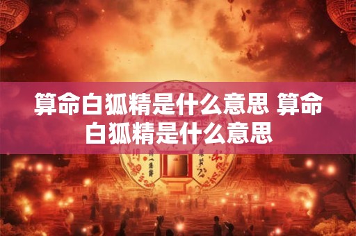 算命白狐精是什么意思 算命白狐精是什么意思