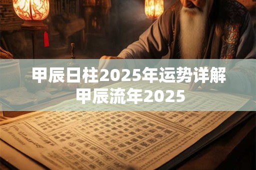 甲辰日柱2025年运势详解 甲辰流年2025