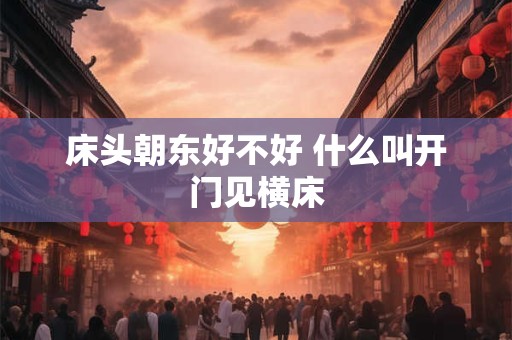 床头朝东好不好 什么叫开门见横床