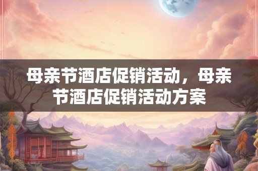 母亲节酒店促销活动，母亲节酒店促销活动方案