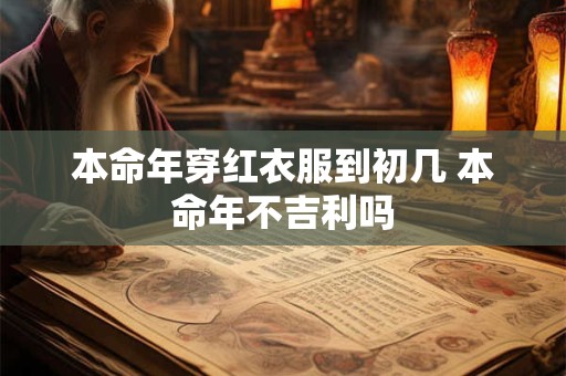 本命年穿红衣服到初几 本命年不吉利吗