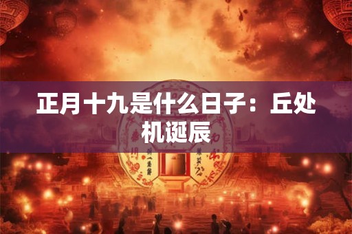 正月十九是什么日子：丘处机诞辰