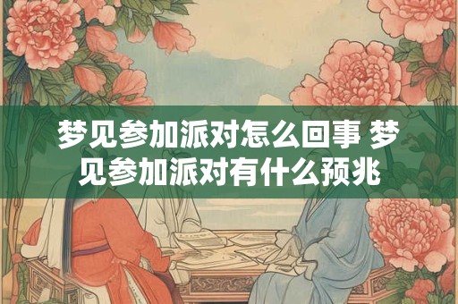 梦见参加派对怎么回事 梦见参加派对有什么预兆
