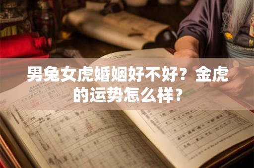 男兔女虎婚姻好不好？金虎的运势怎么样？