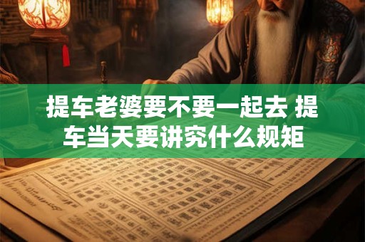 提车老婆要不要一起去 提车当天要讲究什么规矩