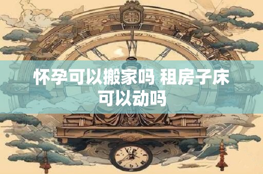 怀孕可以搬家吗 租房子床可以动吗