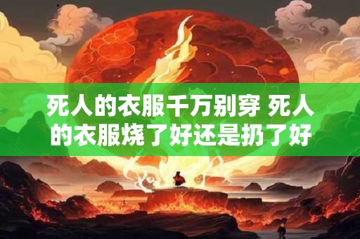 死人的衣服千万别穿 死人的衣服烧了好还是扔了好