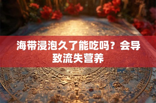 海带浸泡久了能吃吗？会导致流失营养
