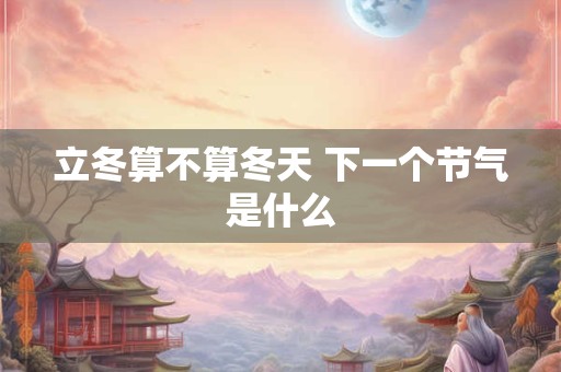立冬算不算冬天 下一个节气是什么
