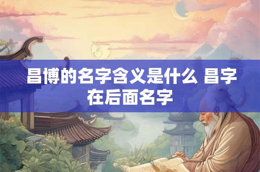 昌博的名字含义是什么 昌字在后面名字