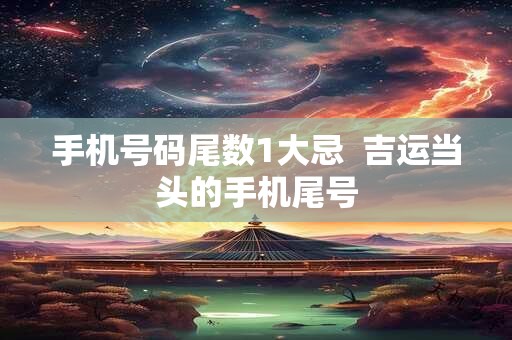 手机号码尾数1大忌  吉运当头的手机尾号