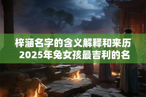 梓涵名字的含义解释和来历 2025年兔女孩最吉利的名字