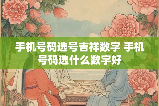 手机号码选号吉祥数字 手机号码选什么数字好