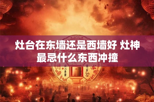 灶台在东墙还是西墙好 灶神最忌什么东西冲撞