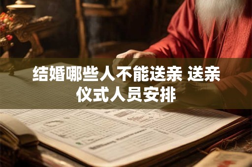 结婚哪些人不能送亲 送亲仪式人员安排