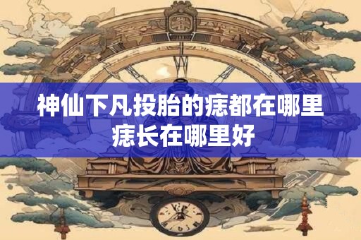 神仙下凡投胎的痣都在哪里 痣长在哪里好