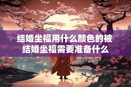 结婚坐福用什么颜色的被 结婚坐福需要准备什么