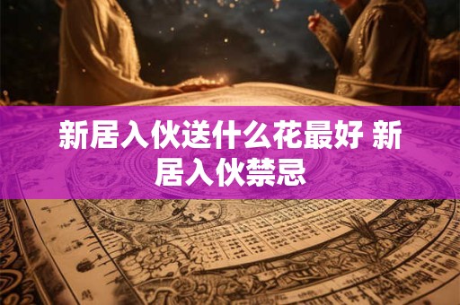 新居入伙送什么花最好 新居入伙禁忌