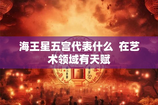 海王星五宫代表什么  在艺术领域有天赋