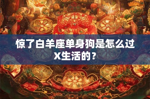 惊了白羊座单身狗是怎么过X生活的？
