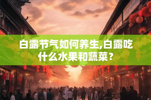 白露节气如何养生,白露吃什么水果和蔬菜？