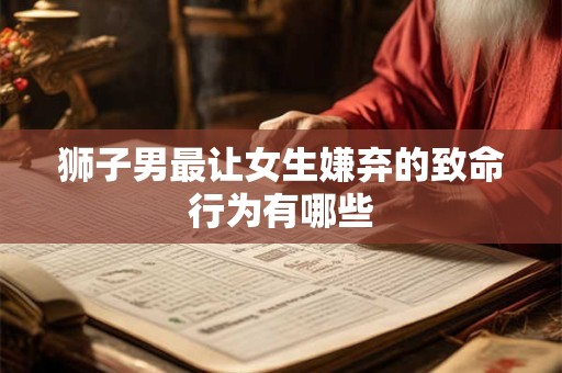 狮子男最让女生嫌弃的致命行为有哪些