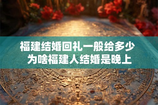 福建结婚回礼一般给多少 为啥福建人结婚是晚上