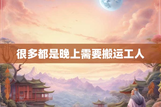 很多都是晚上需要搬运工人