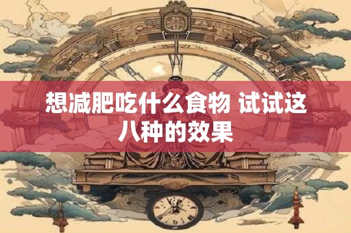 详细阅读:想减肥吃什么食物 试试这八种的效果 想减肥吃什么食物 试试这八种的效果