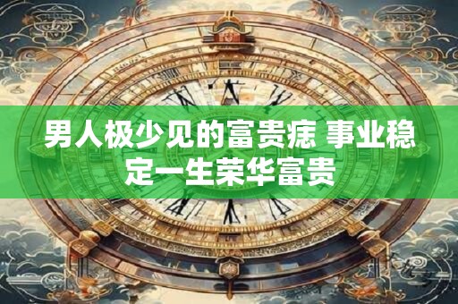 男人极少见的富贵痣 事业稳定一生荣华富贵