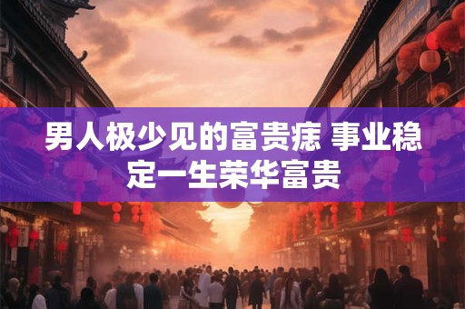 男人极少见的富贵痣 事业稳定一生荣华富贵